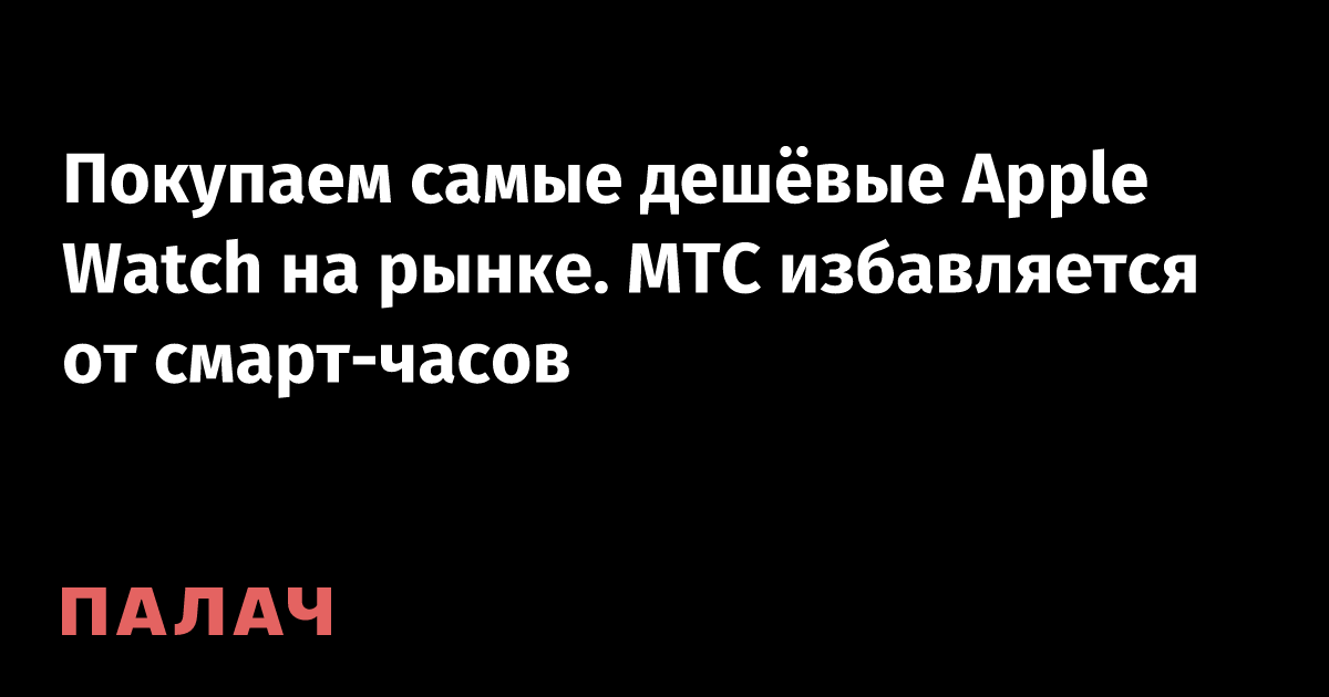Покупаем самые дешёвые Apple Watch на рынке. МТС избавляется от смарт ...