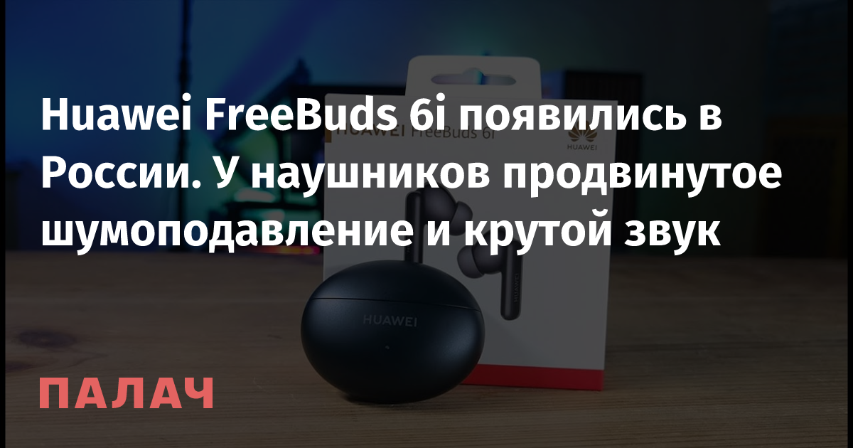 Huawei FreeBuds 6i appeared in Russia.  The headphones have superior noise cancellation and funky sound